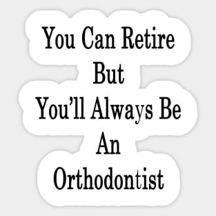 You Can Retire But You'll Always Be An Orthodontist Sticker